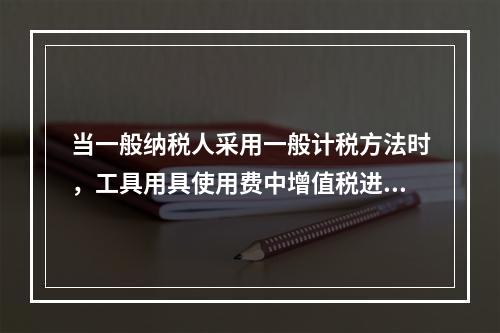 当一般纳税人采用一般计税方法时，工具用具使用费中增值税进项税