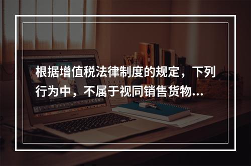 根据增值税法律制度的规定，下列行为中，不属于视同销售货物征收