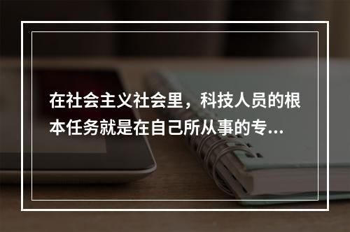 在社会主义社会里，科技人员的根本任务就是在自己所从事的专业领