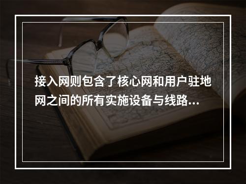 接入网则包含了核心网和用户驻地网之间的所有实施设备与线路，主