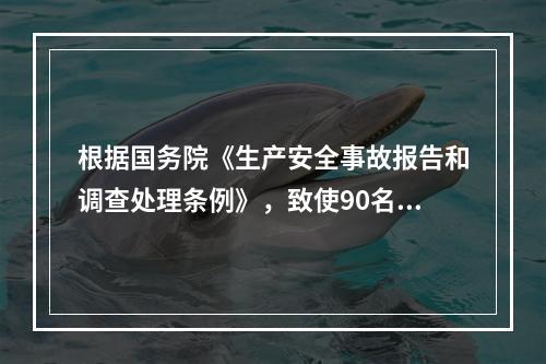 根据国务院《生产安全事故报告和调查处理条例》，致使90名工人