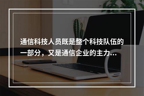 通信科技人员既是整个科技队伍的一部分，又是通信企业的主力军，