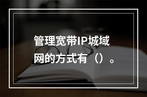 管理宽带IP城域网的方式有（）。