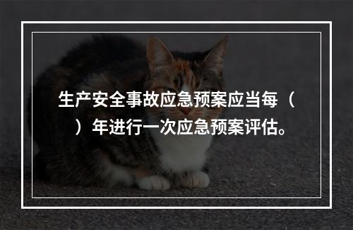 生产安全事故应急预案应当每（　）年进行一次应急预案评估。