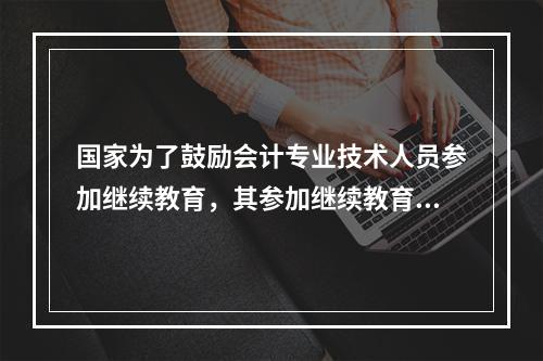 国家为了鼓励会计专业技术人员参加继续教育，其参加继续教育取得