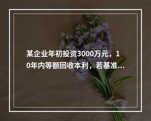 某企业年初投资3000万元，10年内等额回收本利，若基准收益