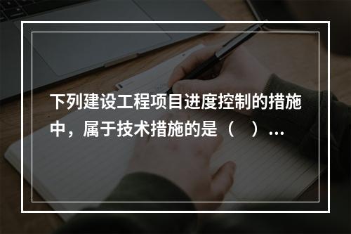 下列建设工程项目进度控制的措施中，属于技术措施的是（　）。