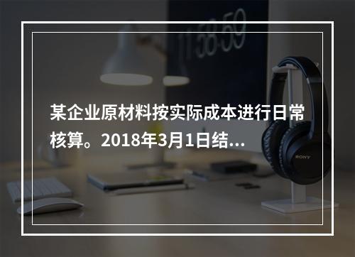 某企业原材料按实际成本进行日常核算。2018年3月1日结存甲