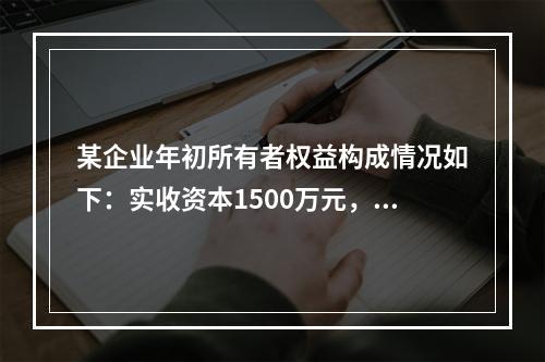 某企业年初所有者权益构成情况如下：实收资本1500万元，资本