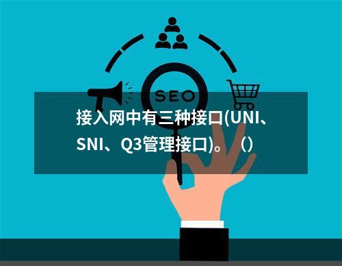 接入网中有三种接口(UNI、SNI、Q3管理接口)。（）