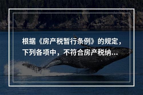 根据《房产税暂行条例》的规定，下列各项中，不符合房产税纳税义