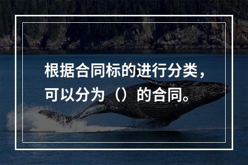 根据合同标的进行分类，可以分为（）的合同。