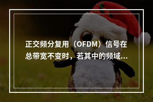 正交频分复用（OFDM）信号在总带宽不变时，若其中的频域正交