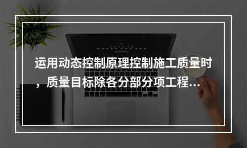 运用动态控制原理控制施工质量时，质量目标除各分部分项工程的施