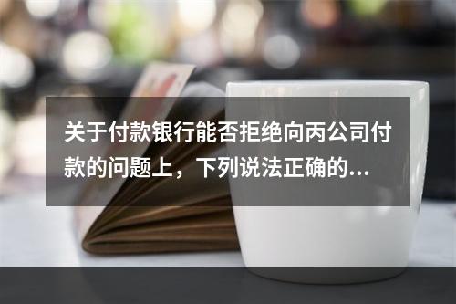 关于付款银行能否拒绝向丙公司付款的问题上，下列说法正确的是（