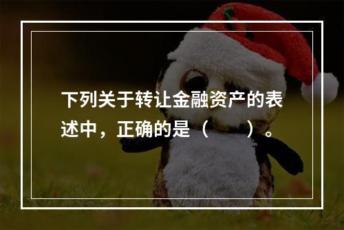 下列关于转让金融资产的表述中，正确的是（　　）。