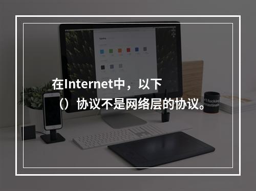 在Internet中，以下（）协议不是网络层的协议。