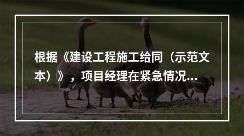 根据《建设工程施工给同（示范文本）》，项目经理在紧急情况下有