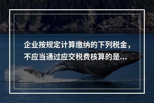 企业按规定计算缴纳的下列税金，不应当通过应交税费核算的是（　