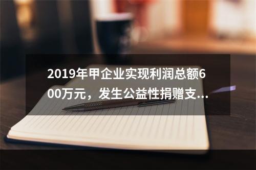 2019年甲企业实现利润总额600万元，发生公益性捐赠支出6