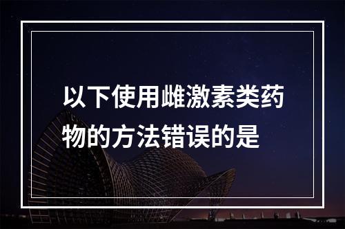 以下使用雌激素类药物的方法错误的是