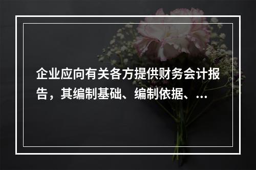 企业应向有关各方提供财务会计报告，其编制基础、编制依据、编制