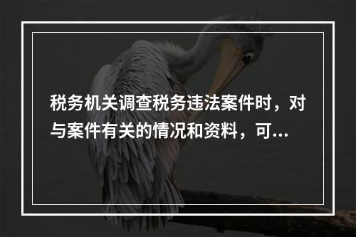 税务机关调查税务违法案件时，对与案件有关的情况和资料，可以记