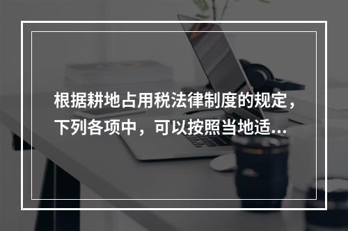 根据耕地占用税法律制度的规定，下列各项中，可以按照当地适用税