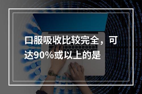 口服吸收比较完全，可达90%或以上的是