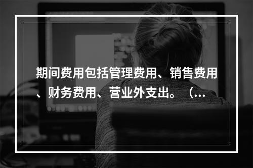 期间费用包括管理费用、销售费用、财务费用、营业外支出。（　）