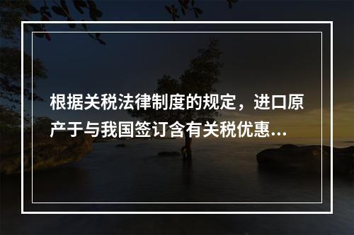 根据关税法律制度的规定，进口原产于与我国签订含有关税优惠条款