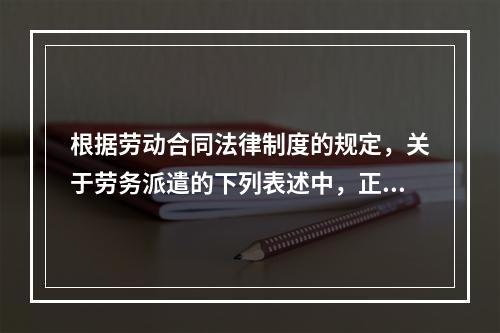 根据劳动合同法律制度的规定，关于劳务派遣的下列表述中，正确的