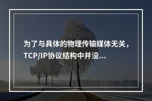 为了与具体的物理传输媒体无关，TCP/IP协议结构中并没有对