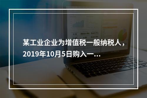 某工业企业为增值税一般纳税人，2019年10月5日购入一批材