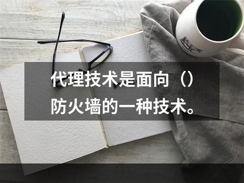 代理技术是面向（）防火墙的一种技术。