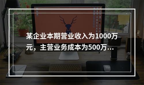 某企业本期营业收入为1000万元，主营业务成本为500万元，