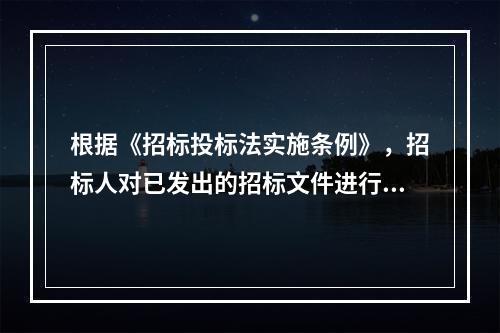 根据《招标投标法实施条例》，招标人对已发出的招标文件进行澄清