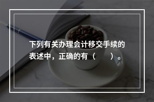 下列有关办理会计移交手续的表述中，正确的有（　　）。