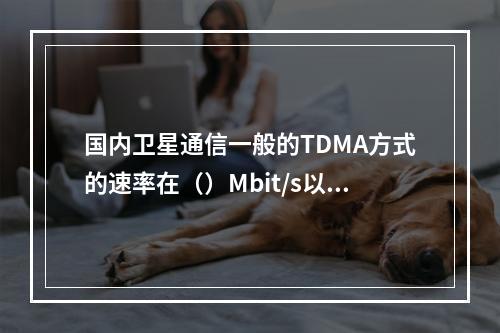 国内卫星通信一般的TDMA方式的速率在（）Mbit/s以下。