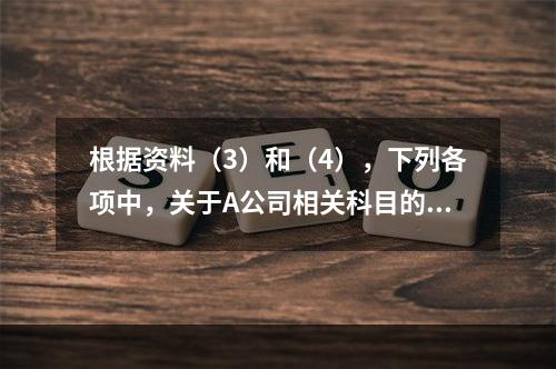 根据资料（3）和（4），下列各项中，关于A公司相关科目的会计