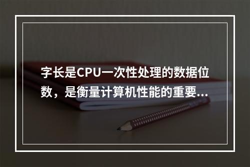 字长是CPU一次性处理的数据位数，是衡量计算机性能的重要指标