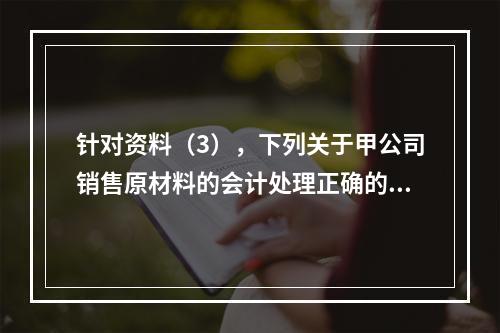 针对资料（3），下列关于甲公司销售原材料的会计处理正确的是（