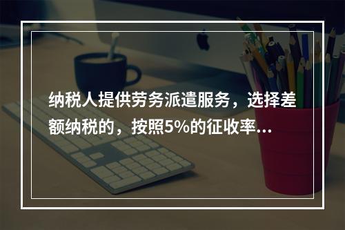 纳税人提供劳务派遣服务，选择差额纳税的，按照5%的征收率征收