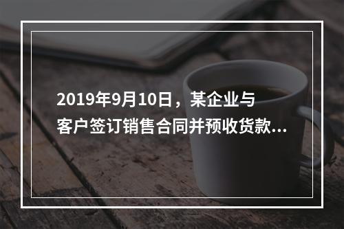 2019年9月10日，某企业与客户签订销售合同并预收货款55