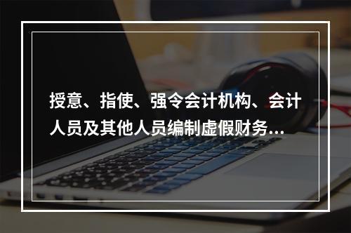 授意、指使、强令会计机构、会计人员及其他人员编制虚假财务会计