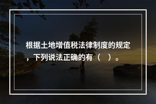 根据土地增值税法律制度的规定，下列说法正确的有（　）。