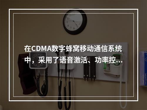 在CDMA数字蜂窝移动通信系统中，采用了语音激活、功率控制、