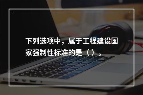 下列选项中，属于工程建设国家强制性标准的是（ ）。