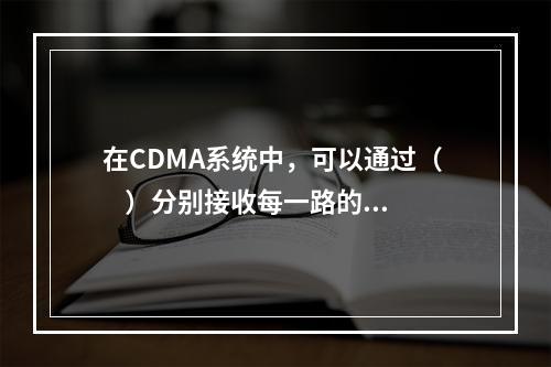 在CDMA系统中，可以通过（     ）分别接收每一路的信号