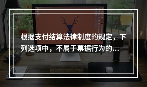 根据支付结算法律制度的规定，下列选项中，不属于票据行为的是（